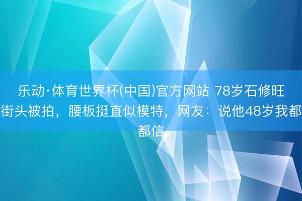 乐动·体育世界杯(中国)官方网站 78岁石修旺角街头被拍，腰板挺直似模特，网友：说他48岁我都信