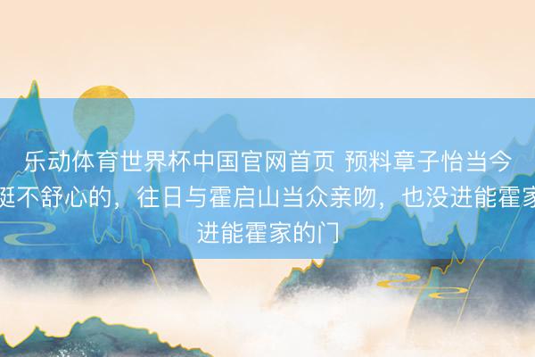 乐动体育世界杯中国官网首页 预料章子怡当今心思挺不舒心的,往日与霍启山当众亲吻,也没进能霍家的门