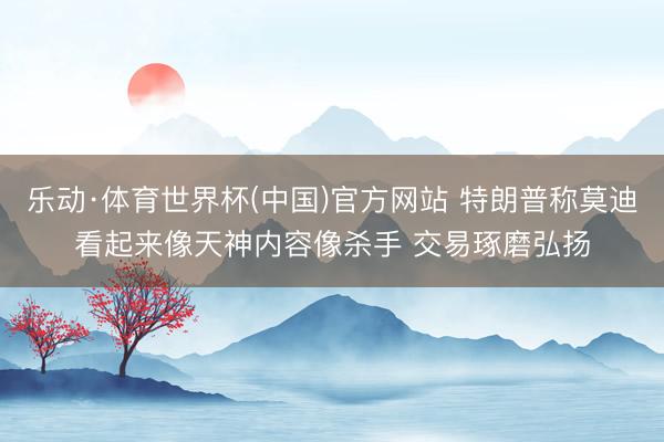乐动·体育世界杯(中国)官方网站 特朗普称莫迪看起来像天神内容像杀手 交易琢磨弘扬