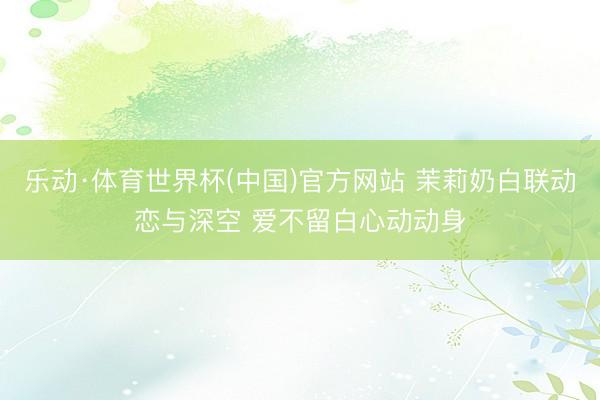 乐动·体育世界杯(中国)官方网站 茉莉奶白联动恋与深空 爱不留白心动动身