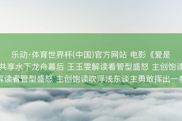 乐动·体育世界杯(中国)官方网站 电影《爱是盛怒》重庆路演王安宇共享水下龙舟幕后 王玉雯解读看管型盛怒 主创饱读吹浮浅东谈主勇敢挥出一拳