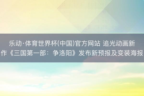 乐动·体育世界杯(中国)官方网站 追光动画新作《三国第一部:争洛阳》发布新预报及变装海报