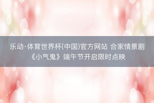 乐动·体育世界杯(中国)官方网站 合家情景剧《小气鬼》端午节开启限时点映