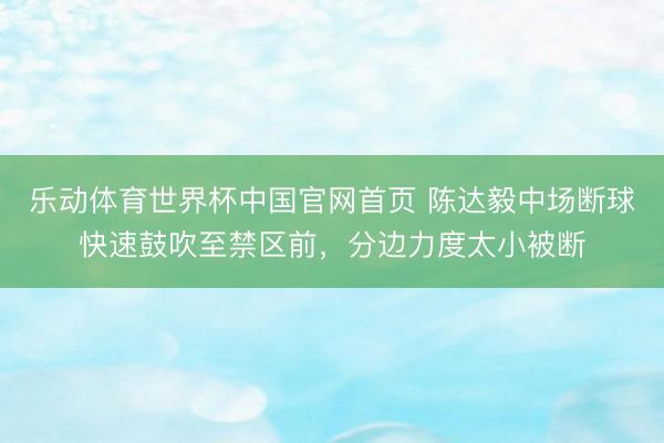 乐动体育世界杯中国官网首页 陈达毅中场断球快速鼓吹至禁区前，分边力度太小被断