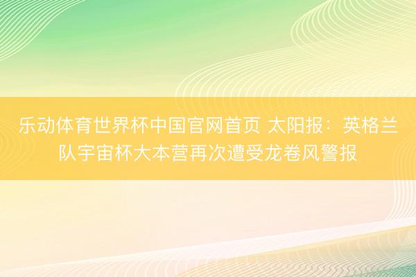 乐动体育世界杯中国官网首页 太阳报:英格兰队宇宙杯大本营再次遭受龙卷风警报