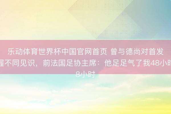 乐动体育世界杯中国官网首页 曾与德尚对首发握不同见识,前法国足协主席:他足足气了我48小时